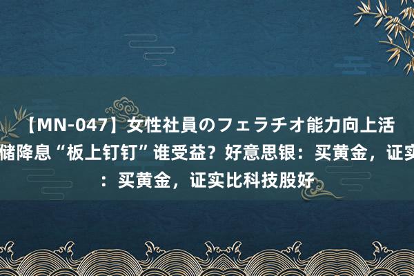 【MN-047】女性社員のフェラチオ能力向上活動 好意思联储降息“板上钉钉”谁受益？好意思银：买黄金，证实比科技股好