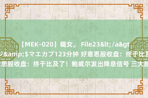 【MEK-020】職女。 File23</a>2011-05-20プレステージ&$マエカブ123分钟 好意思股收盘：终于比及了！鲍威尔发出降息信号 三大股指高开高收