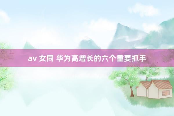 av 女同 华为高增长的六个重要抓手