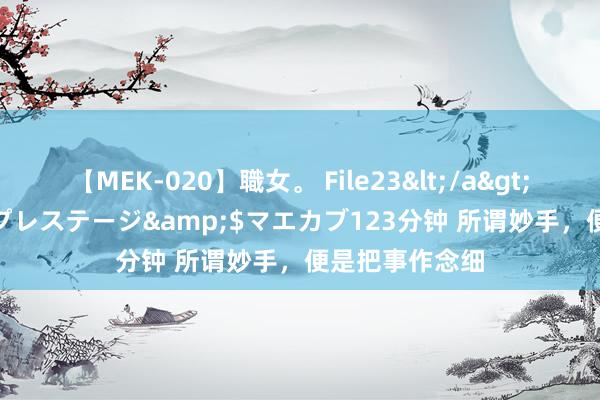 【MEK-020】職女。 File23</a>2011-05-20プレステージ&$マエカブ123分钟 所谓妙手，便是把事作念细