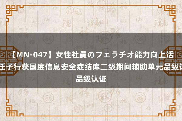 【MN-047】女性社員のフェラチオ能力向上活動 任子行获国度信息安全症结库二级期间辅助单元品级认证