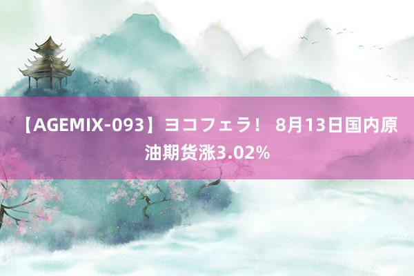 【AGEMIX-093】ヨコフェラ！ 8月13日国内原油期货涨3.02%