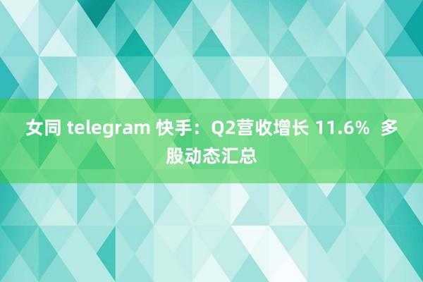 女同 telegram 快手：Q2营收增长 11.6%  多股动态汇总