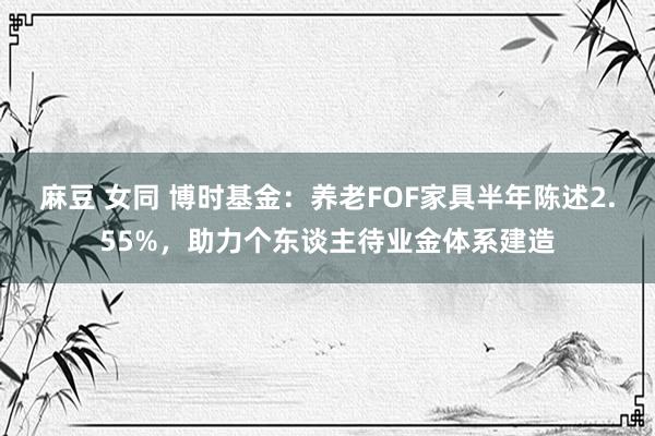 麻豆 女同 博时基金：养老FOF家具半年陈述2.55%，助力个东谈主待业金体系建造