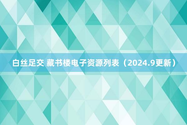 白丝足交 藏书楼电子资源列表（2024.9更新）