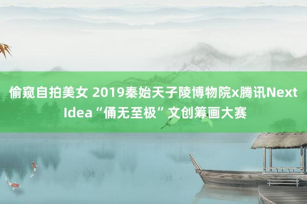 偷窥自拍美女 2019秦始天子陵博物院x腾讯Next Idea“俑无至极”文创筹画大赛