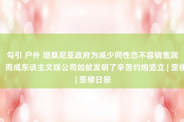 勾引 户外 坦桑尼亚政府为减少同性恋不容销售润滑剂，而成东谈主文娱公司如故发明了辛苦约炮竖立 | 歪楼日报