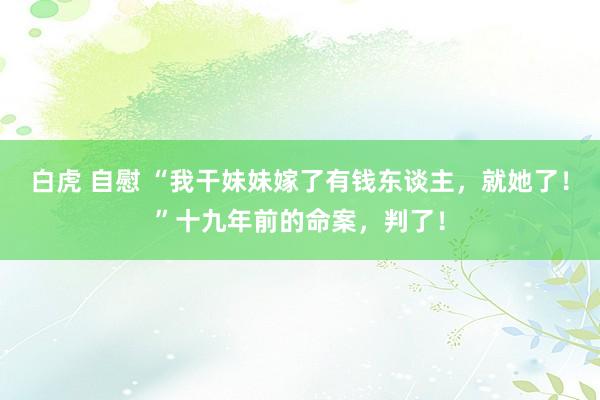 白虎 自慰 “我干妹妹嫁了有钱东谈主，就她了！”十九年前的命案，判了！