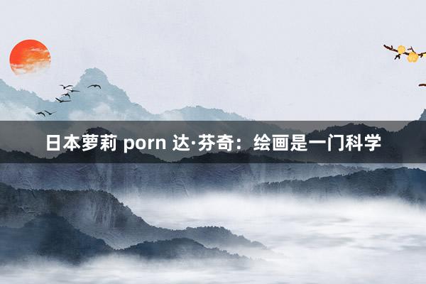 日本萝莉 porn 达·芬奇：绘画是一门科学