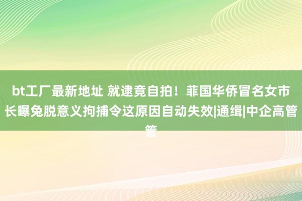 bt工厂最新地址 就逮竟自拍！菲国华侨冒名女市长曝兔脱意义拘捕令这原因自动失效|通缉|中企高管