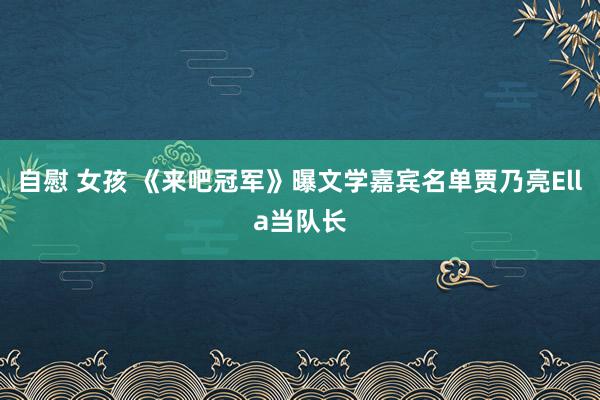 自慰 女孩 《来吧冠军》曝文学嘉宾名单贾乃亮Ella当队长