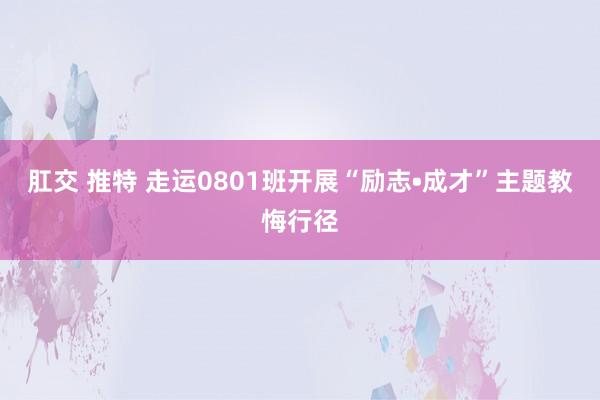 肛交 推特 走运0801班开展“励志•成才”主题教悔行径