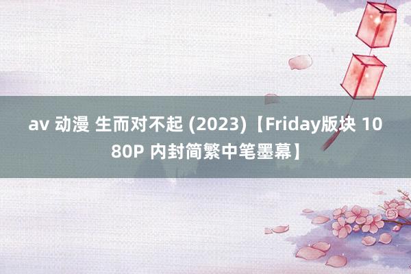 av 动漫 生而对不起 (2023)【Friday版块 1080P 内封简繁中笔墨幕】