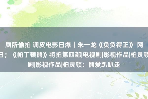 厕所偷拍 调皮电影日爆｜朱一龙《负负得正》 网播定档9月27日；《帕丁顿熊》将拍第四部|电视剧|影视作品|柏灵顿：熊爱趴趴走