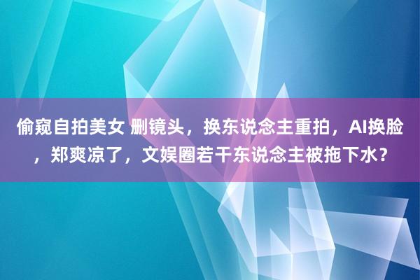 偷窥自拍美女 删镜头，换东说念主重拍，AI换脸，郑爽凉了，文娱圈若干东说念主被拖下水？