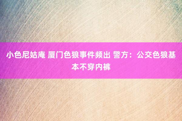 小色尼姑庵 厦门色狼事件频出 警方：公交色狼基本不穿内裤